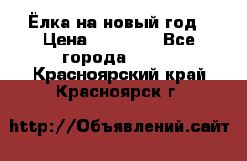 Ёлка на новый год › Цена ­ 30 000 - Все города  »    . Красноярский край,Красноярск г.